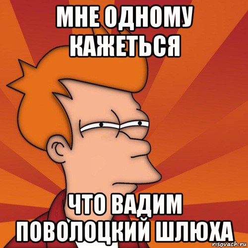 мне одному кажеться что вадим поволоцкий шлюха, Мем Мне кажется или (Фрай Футурама)