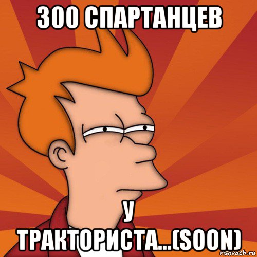 300 спартанцев у тракториста...(soon), Мем Мне кажется или (Фрай Футурама)