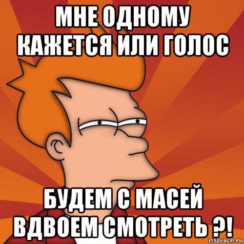 мне одному кажется или голос будем с масей вдвоем смотреть ?!, Мем Мне кажется или (Фрай Футурама)