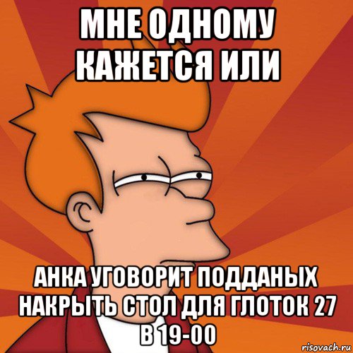 мне одному кажется или анка уговорит подданых накрыть стол для глоток 27 в 19-00, Мем Мне кажется или (Фрай Футурама)