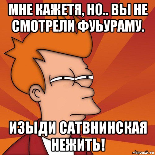 мне кажетя, но.. вы не смотрели фуьураму. изыди сатвнинская нежить!, Мем Мне кажется или (Фрай Футурама)