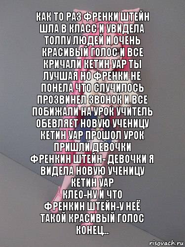 Как то раз Френки штейн шла в класс и увидела толпу людей и очень красивый голос и все кричали кетин уар ты лучшая но Френки не понела что случилось прозвинел звонок и все побижали на урок учитель обевляет новую ученицу кетин уар прошол урок пришли девочки
Френкин штейн- девочки я видела новую ученицу кетин уар
Клео-ну и что
Френкин штейн-у неё такой красивый голос
Конец..., Комикс монстер хай новая ученица