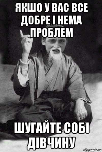 якшо у вас все добре і нема проблем шугайте собі дівчину, Мем Мудрий паца