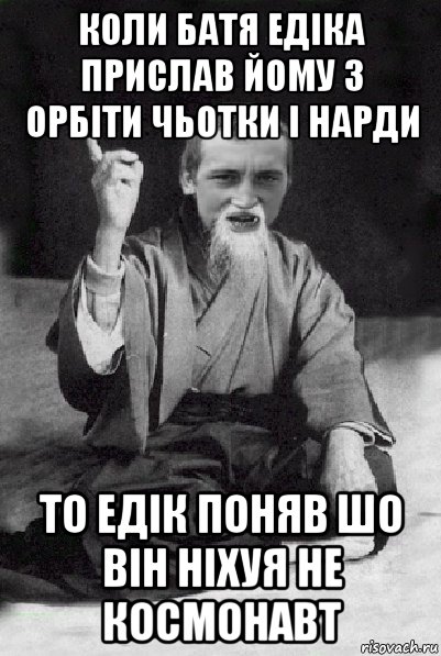 коли батя едіка прислав йому з орбіти чьотки і нарди то едік поняв шо він ніхуя не космонавт, Мем Мудрий паца