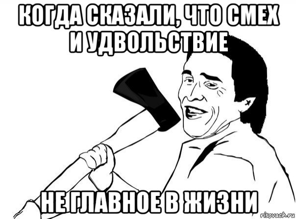 когда сказали, что смех и удвольствие не главное в жизни, Мем  мужик с топором