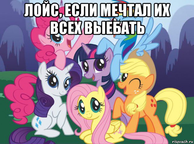 лойс, если мечтал их всех выебать , Мем My little pony