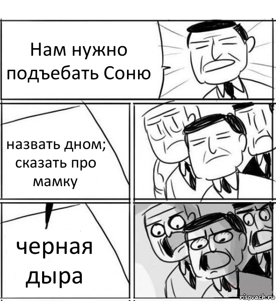 Нам нужно подъебать Соню назвать дном;
сказать про мамку черная дыра, Комикс нам нужна новая идея