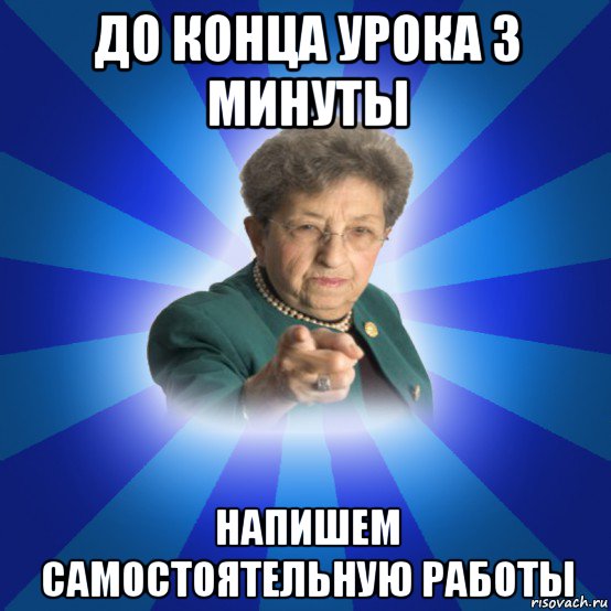 до конца урока 3 минуты напишем самостоятельную работы, Мем Наталья Ивановна