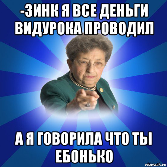 -зинк я все деньги видурока проводил а я говорила что ты ебонько, Мем Наталья Ивановна