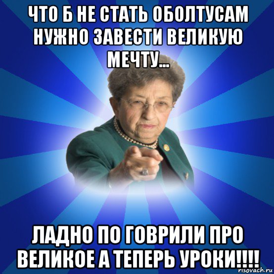 что б не стать оболтусам нужно завести великую мечту... ладно по говрили про великое а теперь уроки!!!!, Мем Наталья Ивановна