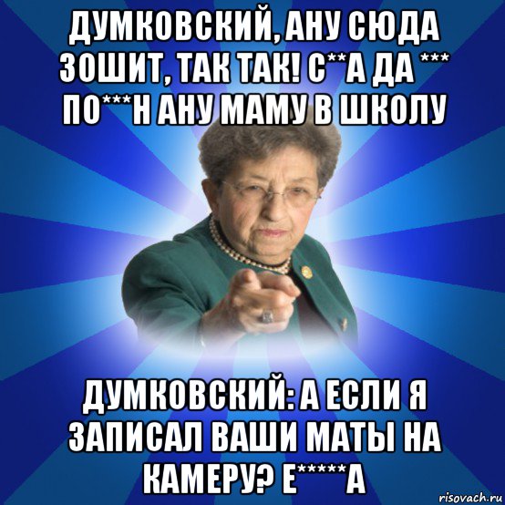 думковский, ану сюда зошит, так так! с**а да *** по***н ану маму в школу думковский: а если я записал ваши маты на камеру? е*****а, Мем Наталья Ивановна