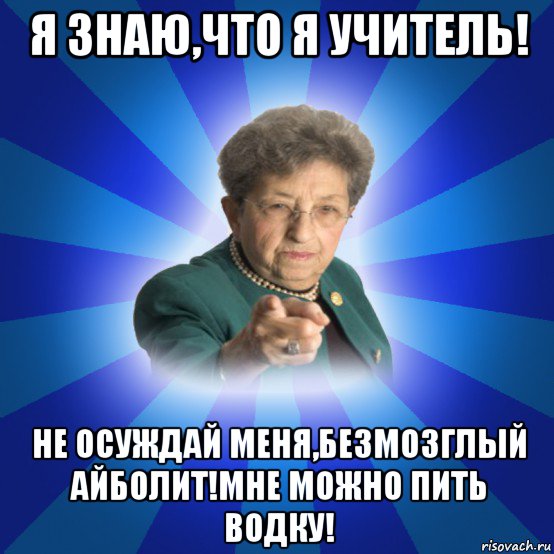 я знаю,что я учитель! не осуждай меня,безмозглый айболит!мне можно пить водку!, Мем Наталья Ивановна