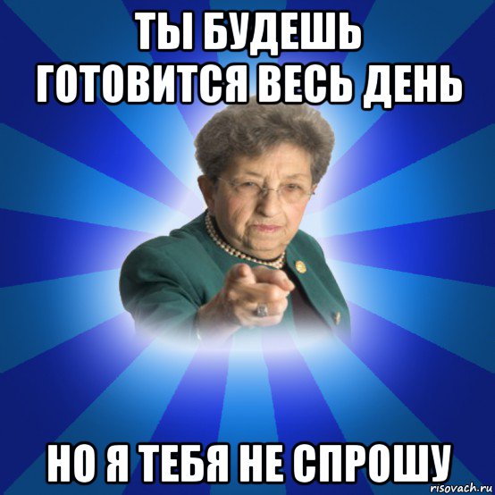 ты будешь готовится весь день но я тебя не спрошу, Мем Наталья Ивановна