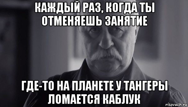 каждый раз, когда ты отменяешь занятие где-то на планете у тангеры ломается каблук, Мем Не огорчай Леонида Аркадьевича