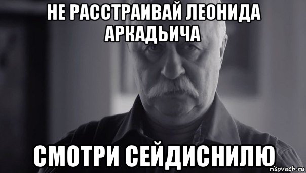 не расстраивай леонида аркадьича смотри сейдиснилю, Мем Не огорчай Леонида Аркадьевича