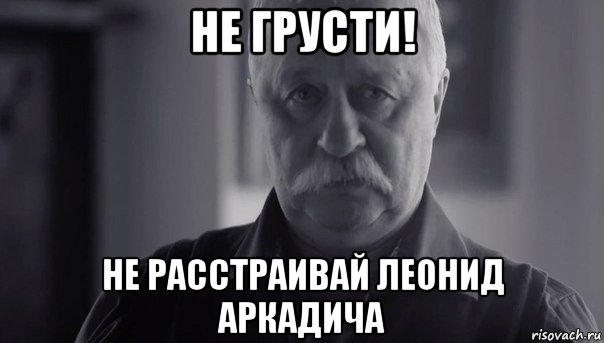 не грусти! не расстраивай леонид аркадича, Мем Не огорчай Леонида Аркадьевича