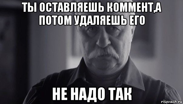 ты оставляешь коммент,а потом удаляешь его не надо так, Мем Не огорчай Леонида Аркадьевича