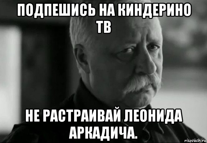 подпешись на киндерино тв не растраивай леонида аркадича., Мем Не расстраивай Леонида Аркадьевича