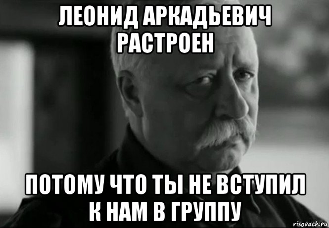 леонид аркадьевич растроен потому что ты не вступил к нам в группу, Мем Не расстраивай Леонида Аркадьевича