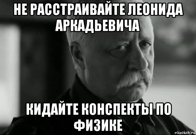 не расстраивайте леонида аркадьевича кидайте конспекты по физике, Мем Не расстраивай Леонида Аркадьевича