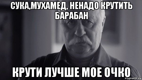 сука,мухамед, ненадо крутить барабан крути лучше мое очко, Мем Не огорчай Леонида Аркадьевича