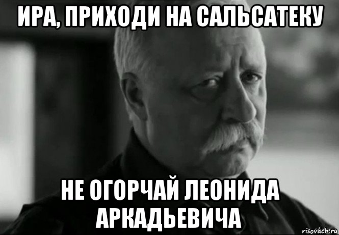 ира, приходи на сальсатеку не огорчай леонида аркадьевича, Мем Не расстраивай Леонида Аркадьевича