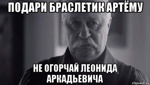 подари браслетик артёму не огорчай леонида аркадьевича, Мем Не огорчай Леонида Аркадьевича