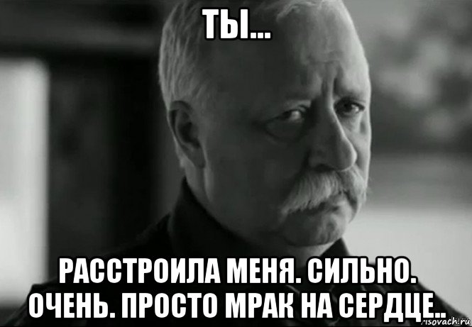 ты... расстроила меня. сильно. очень. просто мрак на сердце.., Мем Не расстраивай Леонида Аркадьевича