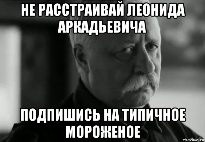 не расстраивай леонида аркадьевича подпишись на типичное мороженое, Мем Не расстраивай Леонида Аркадьевича