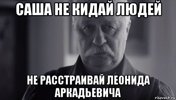 саша не кидай людей не расстраивай леонида аркадьевича, Мем Не огорчай Леонида Аркадьевича