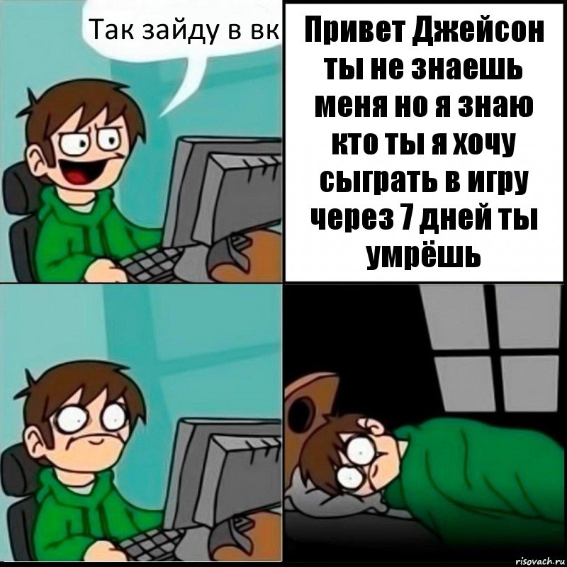 Так зайду в вк Привет Джейсон ты не знаешь меня но я знаю кто ты я хочу сыграть в игру через 7 дней ты умрёшь