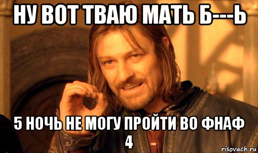 ну вот тваю мать б---ь 5 ночь не могу пройти во фнаф 4, Мем Нельзя просто так взять и (Боромир мем)