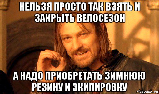 нельзя просто так взять и закрыть велосезон а надо приобретать зимнюю резину и экипировку, Мем Нельзя просто так взять и (Боромир мем)