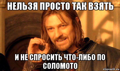 нельзя просто так взять и не спросить что-либо по соломото, Мем Нельзя просто так взять и (Боромир мем)