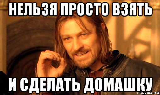 нельзя просто взять и сделать домашку, Мем Нельзя просто так взять и (Боромир мем)