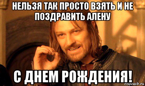 нельзя так просто взять и не поздравить алену с днем рождения!, Мем Нельзя просто так взять и (Боромир мем)