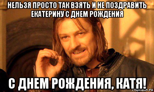 нельзя просто так взять и не поздравить екатерину с днем рождения с днем рождения, катя!, Мем Нельзя просто так взять и (Боромир мем)