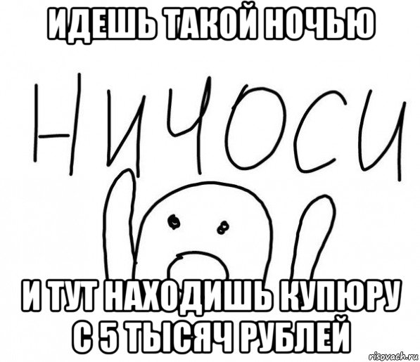 идешь такой ночью и тут находишь купюру с 5 тысяч рублей, Мем  Ничоси