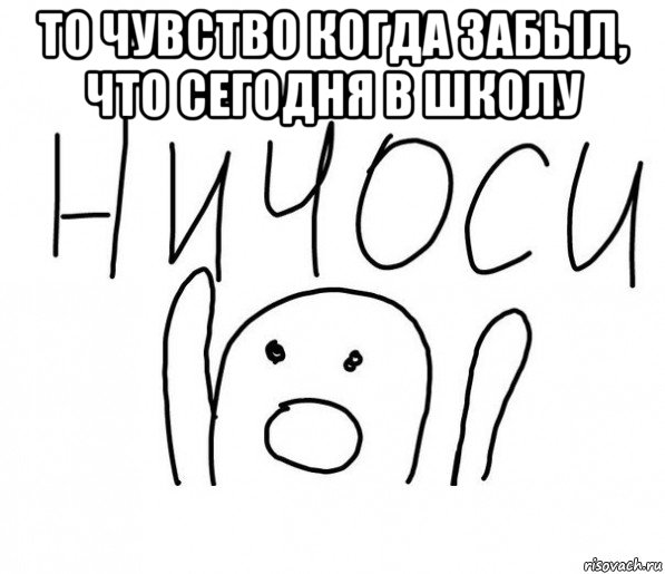 то чувство когда забыл, что сегодня в школу , Мем  Ничоси