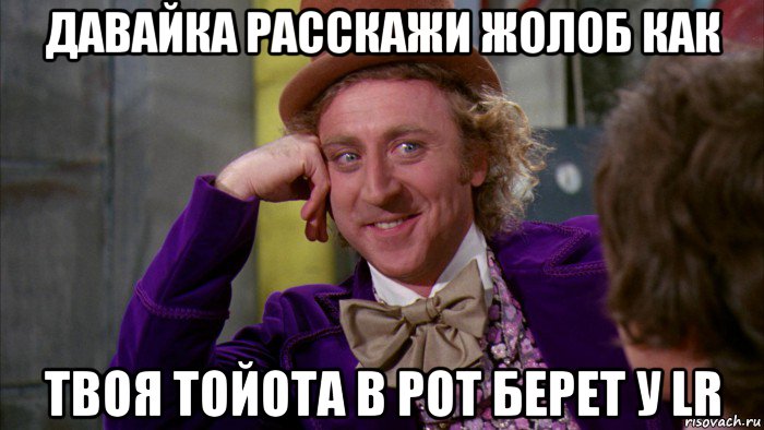 давайка расскажи жолоб как твоя тойота в рот берет у lr, Мем Ну давай расскажи (Вилли Вонка)