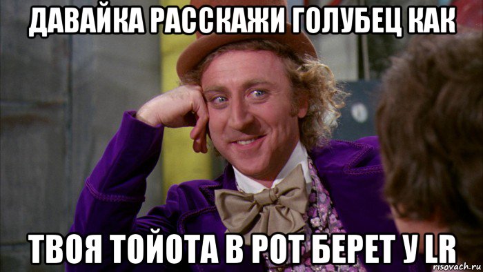 давайка расскажи голубец как твоя тойота в рот берет у lr, Мем Ну давай расскажи (Вилли Вонка)