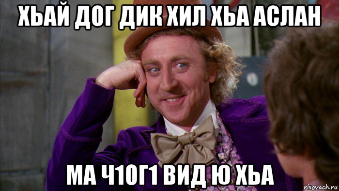 хьай дог дик хил хьа аслан ма ч1ог1 вид ю хьа, Мем Ну давай расскажи (Вилли Вонка)