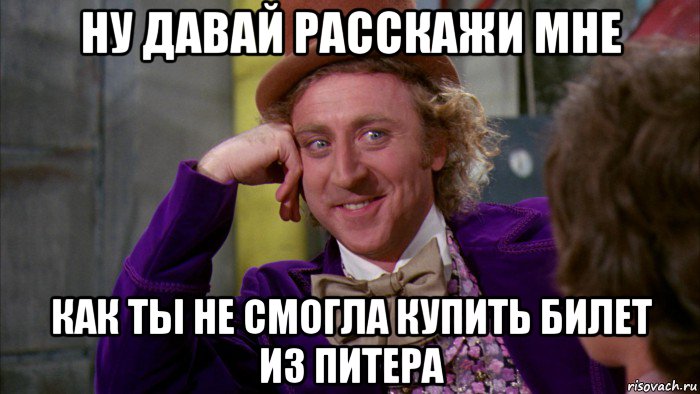 ну давай расскажи мне как ты не смогла купить билет из питера, Мем Ну давай расскажи (Вилли Вонка)