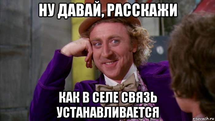 ну давай, расскажи как в селе связь устанавливается, Мем Ну давай расскажи (Вилли Вонка)