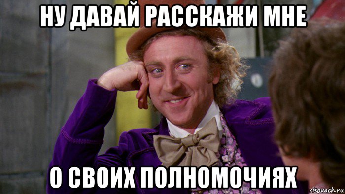 ну давай расскажи мне о своих полномочиях, Мем Ну давай расскажи (Вилли Вонка)