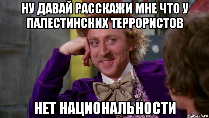 ну давай расскажи мне что у палестинских террористов нет национальности, Мем Ну давай расскажи (Вилли Вонка)