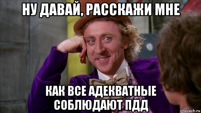 ну давай, расскажи мне как все адекватные соблюдают пдд, Мем Ну давай расскажи (Вилли Вонка)