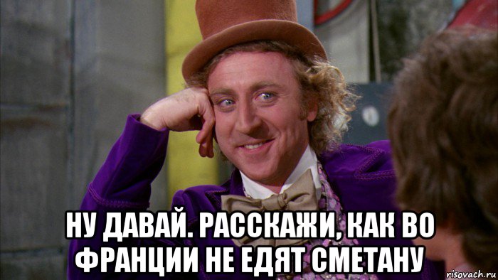  ну давай. расскажи, как во франции не едят сметану, Мем Ну давай расскажи (Вилли Вонка)