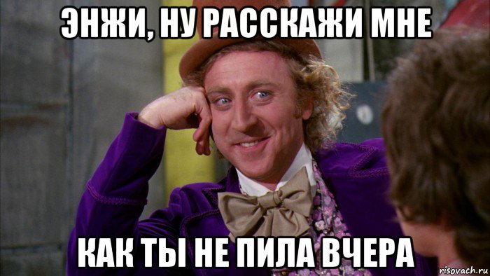 энжи, ну расскажи мне как ты не пила вчера, Мем Ну давай расскажи (Вилли Вонка)