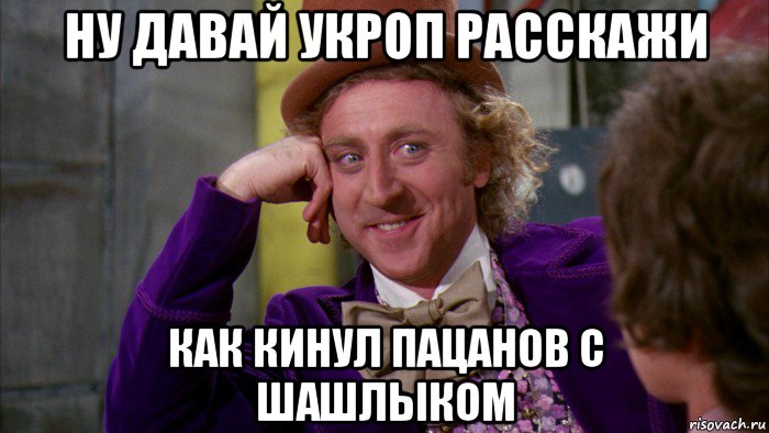 ну давай укроп расскажи как кинул пацанов с шашлыком, Мем Ну давай расскажи (Вилли Вонка)